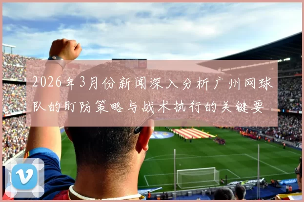2026年3月份新闻深入分析广州网球队的盯防策略与战术执行的关键要素