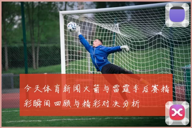 今天体育新闻火箭与雷霆季后赛精彩瞬间回顾与精彩对决分析
