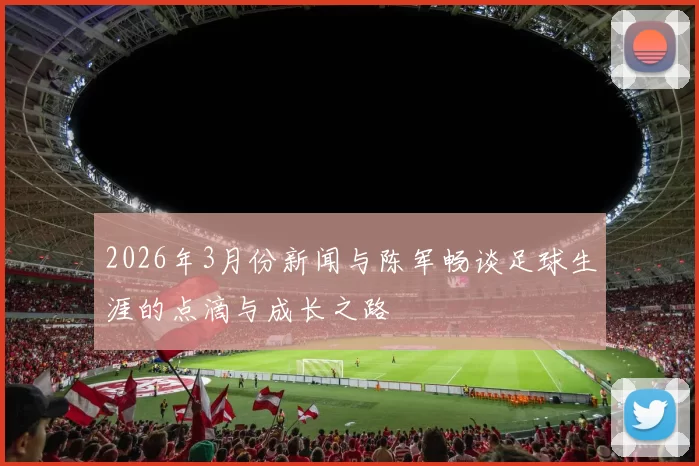 2026年3月份新闻与陈军畅谈足球生涯的点滴与成长之路