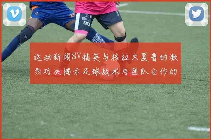 运动新闻SV精英与格拉夫夏普的激烈对决揭示足球战术与团队合作的魅力