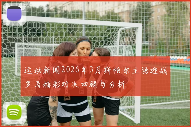 运动新闻2026年3月斯帕尔主场迎战罗马精彩对决回顾与分析