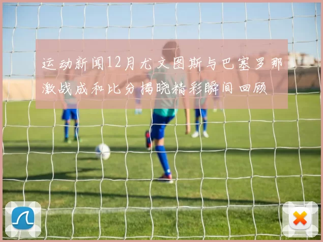 运动新闻12月尤文图斯与巴塞罗那激战成和比分揭晓精彩瞬间回顾
