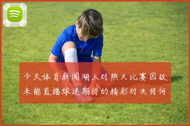 今天体育新闻湖人对热火比赛因故未能直播球迷期待的精彩对决将何去何从