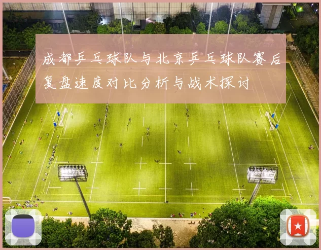 成都乒乓球队与北京乒乓球队赛后复盘速度对比分析与战术探讨