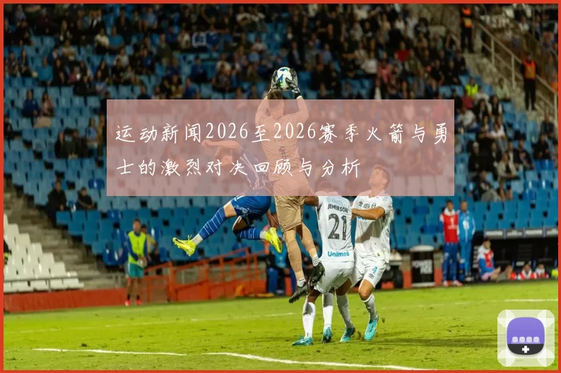 运动新闻2026至2026赛季火箭与勇士的激烈对决回顾与分析