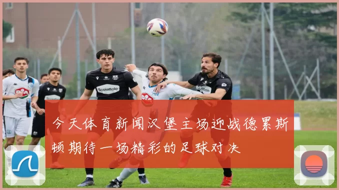 今天体育新闻汉堡主场迎战德累斯顿期待一场精彩的足球对决